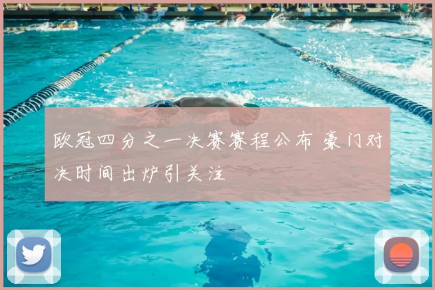 欧冠四分之一决赛赛程公布 豪门对决时间出炉引关注