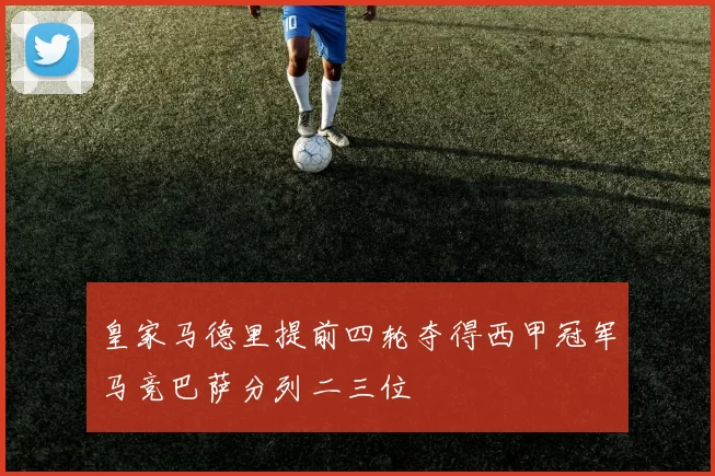 皇家马德里提前四轮夺得西甲冠军马竞巴萨分列二三位