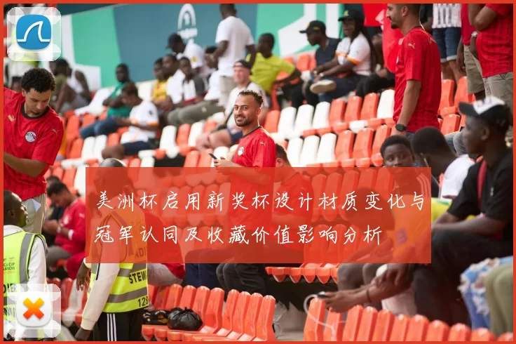 美洲杯启用新奖杯设计材质变化与冠军认同及收藏价值影响分析