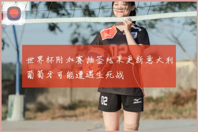 世界杯附加赛抽签结果更新意大利葡萄牙可能遭遇生死战