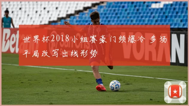 世界杯2018小组赛豪门频爆冷 多场平局改写出线形势