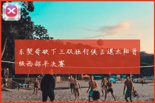 东契奇砍下三双独行侠击退太阳晋级西部半决赛