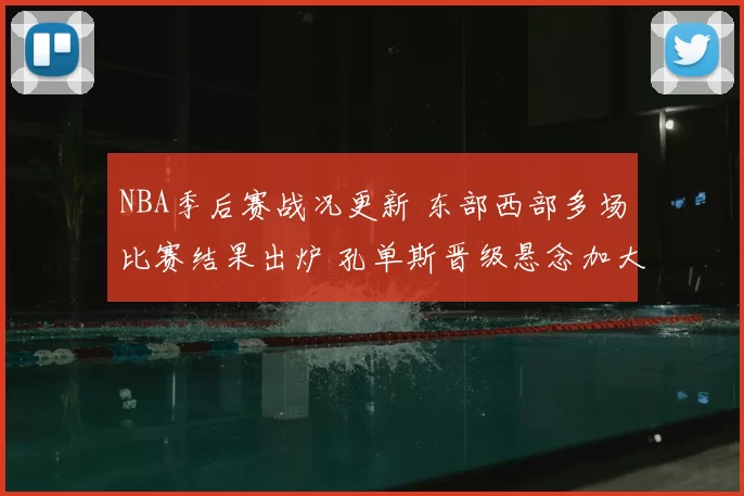 NBA季后赛战况更新 东部西部多场比赛结果出炉 孔单斯晋级悬念加大