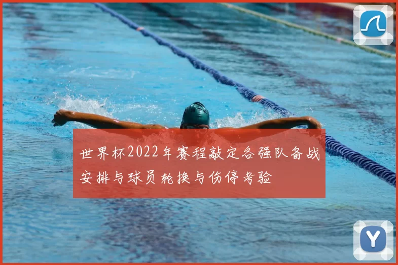 世界杯2022年赛程敲定各强队备战安排与球员轮换与伤停考验