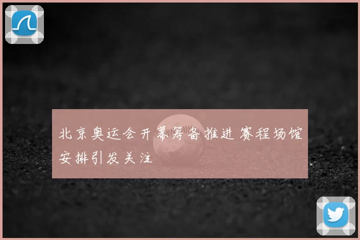 北京奥运会开幕筹备推进 赛程场馆安排引发关注