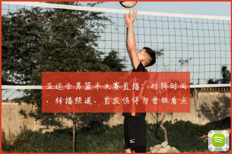亚运会男篮半决赛直播：对阵时间、转播频道、首发伤停与晋级看点