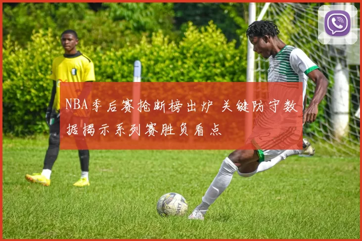 NBA季后赛抢断榜出炉 关键防守数据揭示系列赛胜负看点
