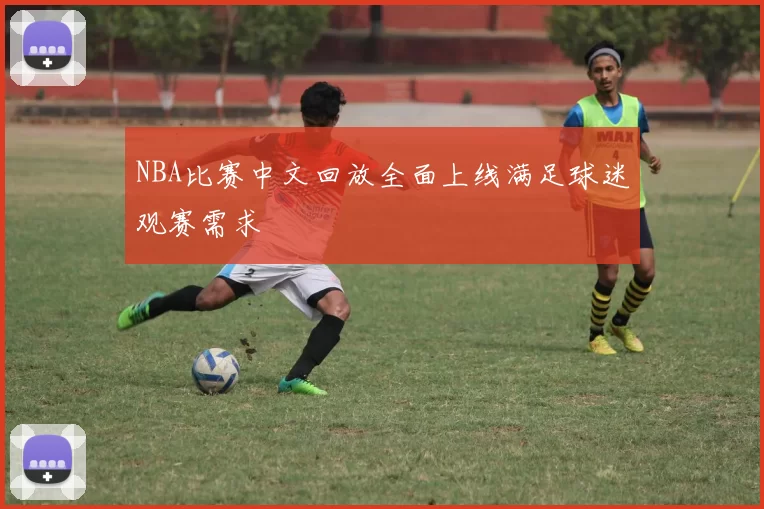 NBA比赛中文回放全面上线满足球迷观赛需求