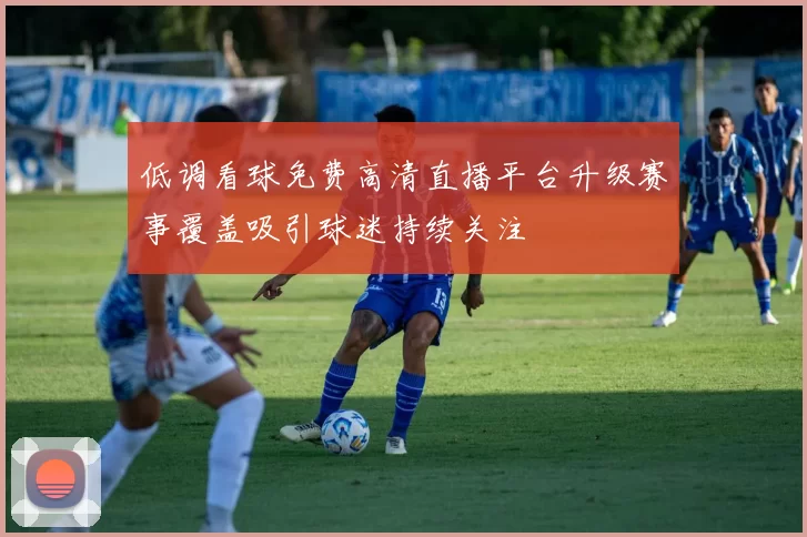 低调看球免费高清直播平台升级赛事覆盖吸引球迷持续关注