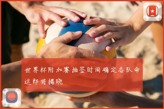 世界杯附加赛抽签时间确定各队命运即将揭晓