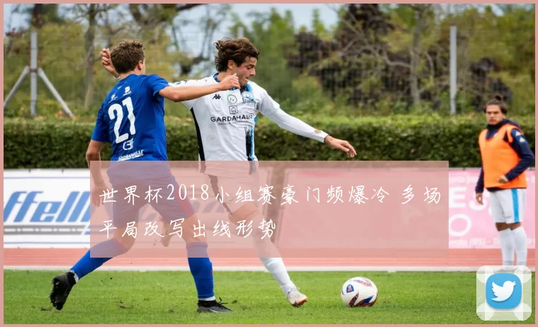 世界杯2018小组赛豪门频爆冷 多场平局改写出线形势