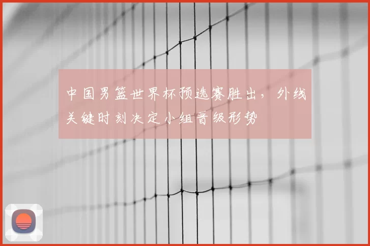 中国男篮世界杯预选赛胜出，外线关键时刻决定小组晋级形势