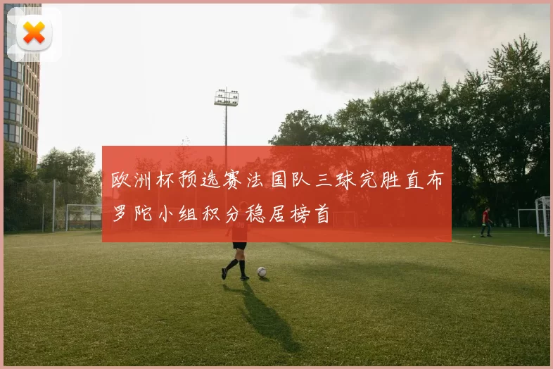 欧洲杯预选赛法国队三球完胜直布罗陀小组积分稳居榜首