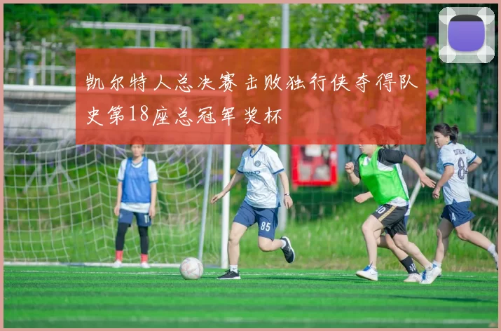 凯尔特人总决赛击败独行侠夺得队史第18座总冠军奖杯