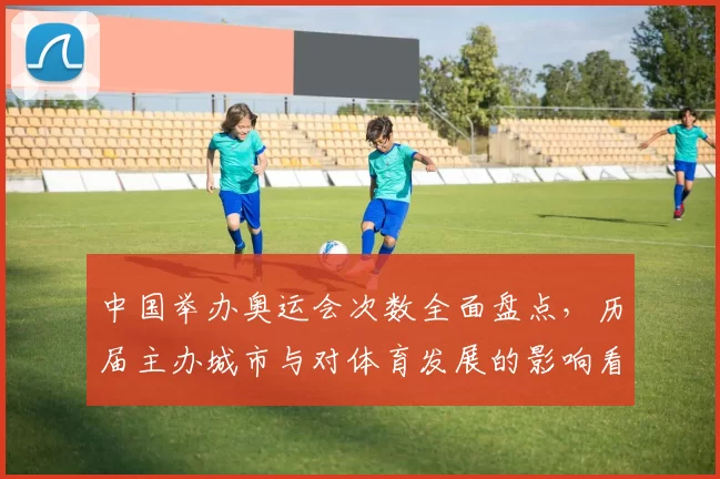 中国举办奥运会次数全面盘点，历届主办城市与对体育发展的影响看点