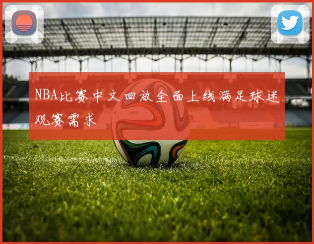 NBA比赛中文回放全面上线满足球迷观赛需求