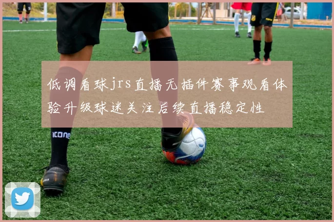 低调看球jrs直播无插件赛事观看体验升级球迷关注后续直播稳定性