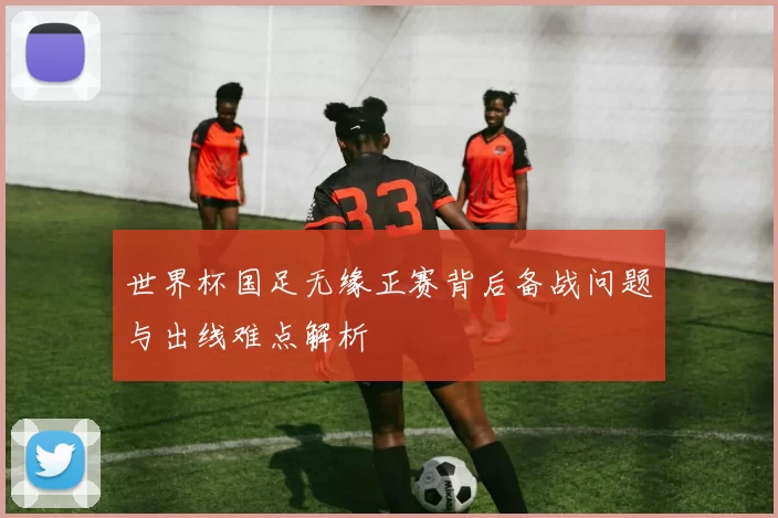 世界杯国足无缘正赛背后备战问题与出线难点解析