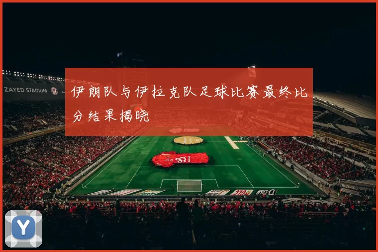 伊朗队与伊拉克队足球比赛最终比分结果揭晓