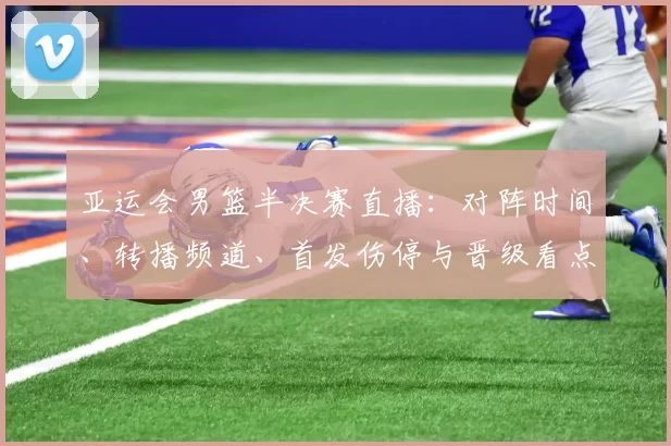 亚运会男篮半决赛直播：对阵时间、转播频道、首发伤停与晋级看点