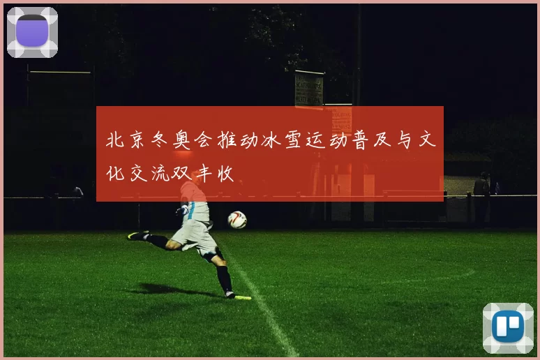 北京冬奥会推动冰雪运动普及与文化交流双丰收