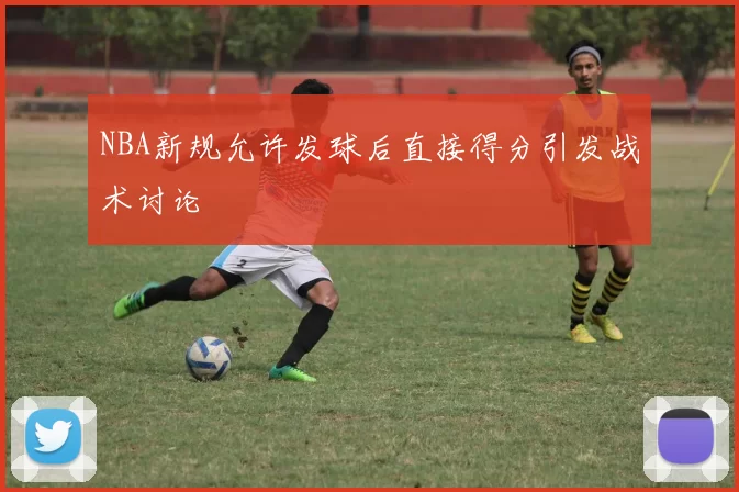 NBA新规允许发球后直接得分引发战术讨论