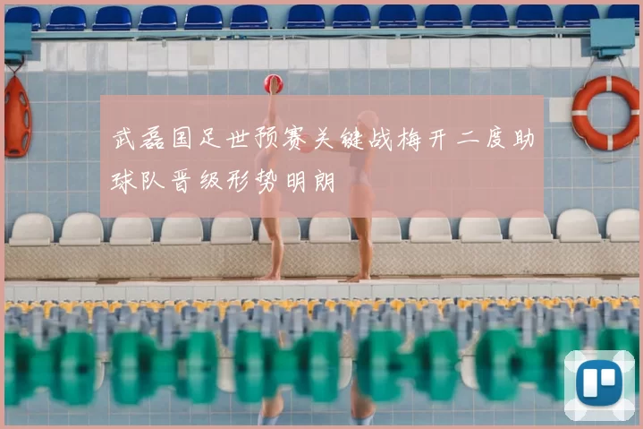 武磊国足世预赛关键战梅开二度助球队晋级形势明朗