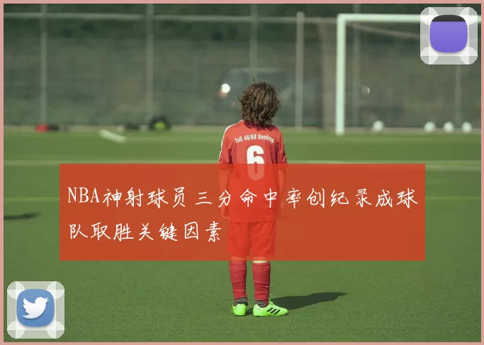 NBA神射球员三分命中率创纪录成球队取胜关键因素