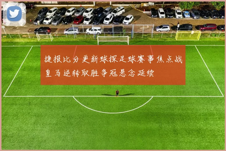 捷报比分更新球探足球赛事焦点战皇马逆转取胜争冠悬念延续