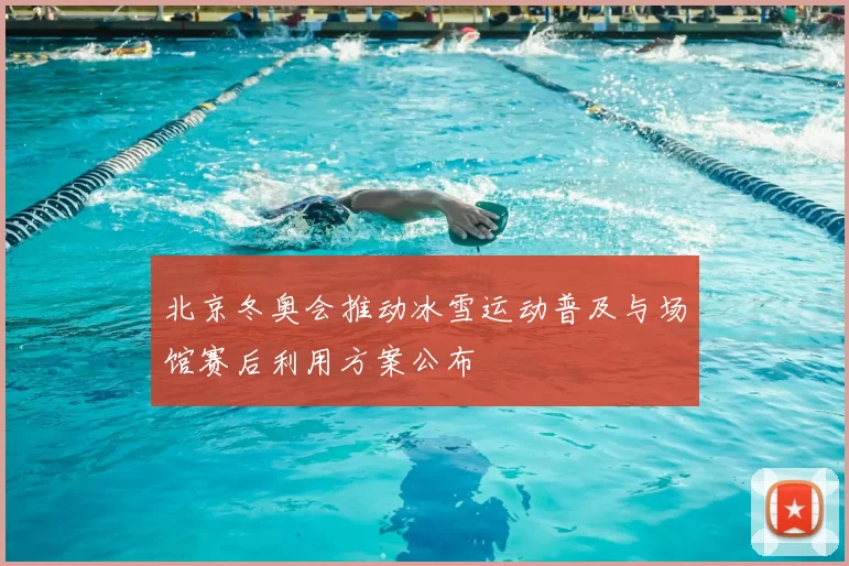 北京冬奥会推动冰雪运动普及与场馆赛后利用方案公布