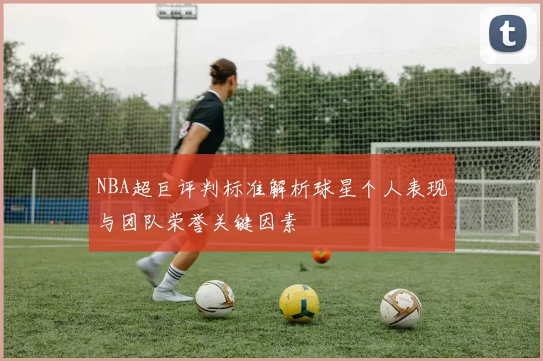 NBA超巨评判标准解析球星个人表现与团队荣誉关键因素