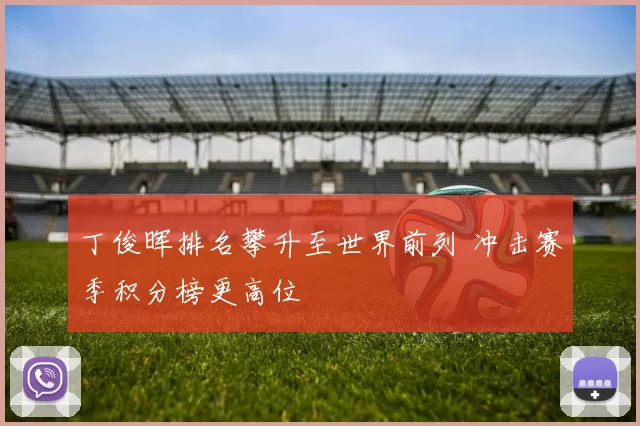 丁俊晖排名攀升至世界前列 冲击赛季积分榜更高位