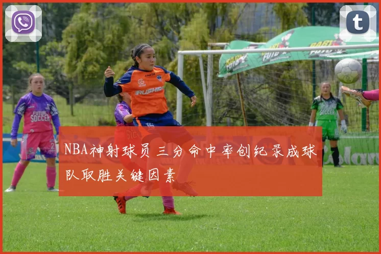 NBA神射球员三分命中率创纪录成球队取胜关键因素