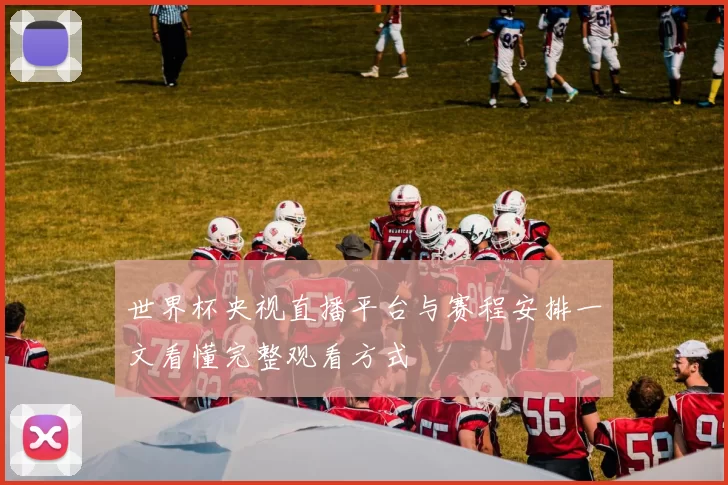 世界杯央视直播平台与赛程安排一文看懂完整观看方式