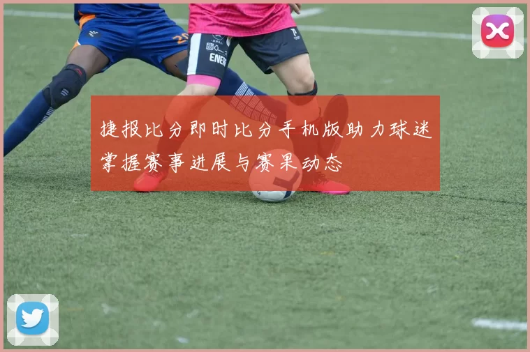 捷报比分即时比分手机版助力球迷掌握赛事进展与赛果动态
