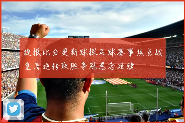 捷报比分更新球探足球赛事焦点战皇马逆转取胜争冠悬念延续