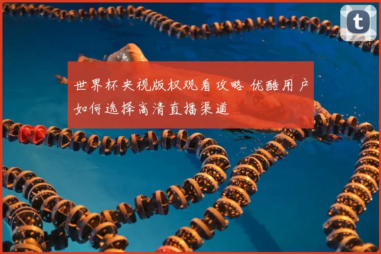 世界杯央视版权观看攻略 优酷用户如何选择高清直播渠道