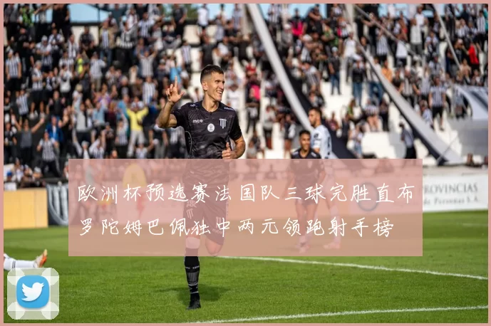 欧洲杯预选赛法国队三球完胜直布罗陀姆巴佩独中两元领跑射手榜
