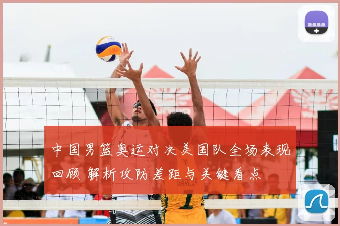 中国男篮奥运对决美国队全场表现回顾 解析攻防差距与关键看点