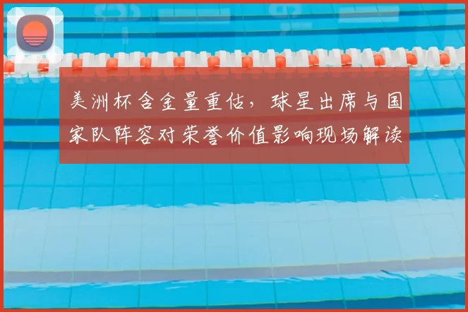 美洲杯含金量重估，球星出席与国家队阵容对荣誉价值影响现场解读