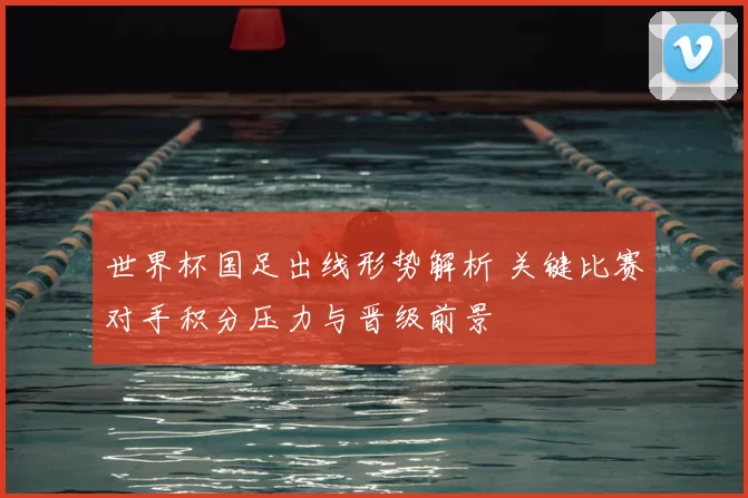 世界杯国足出线形势解析 关键比赛对手积分压力与晋级前景