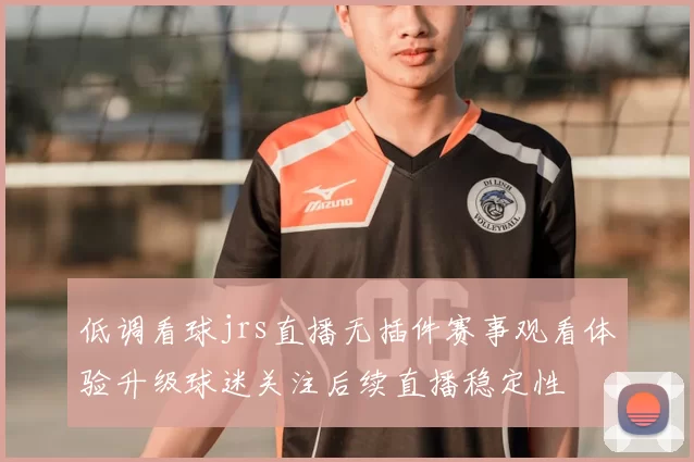 低调看球jrs直播无插件赛事观看体验升级球迷关注后续直播稳定性