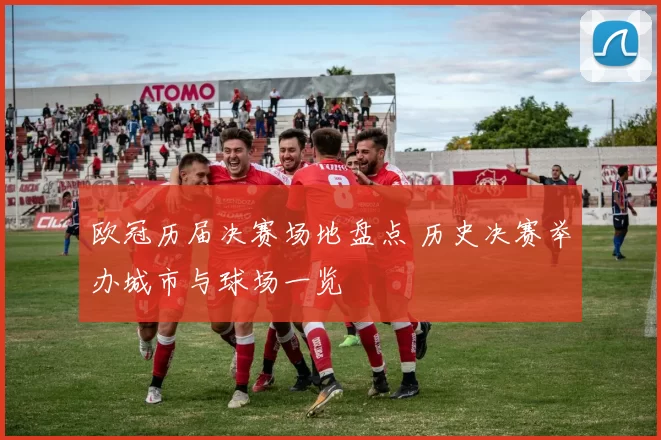 欧冠历届决赛场地盘点 历史决赛举办城市与球场一览