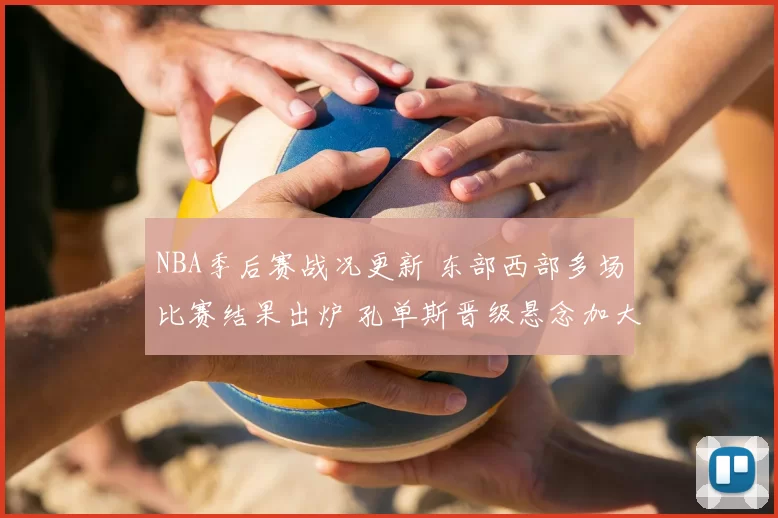 NBA季后赛战况更新 东部西部多场比赛结果出炉 孔单斯晋级悬念加大