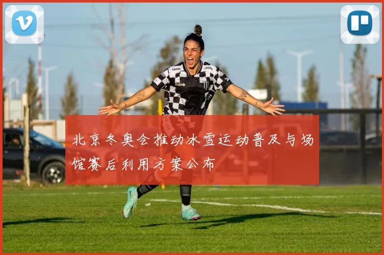 北京冬奥会推动冰雪运动普及与场馆赛后利用方案公布