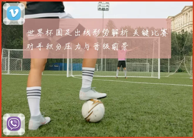世界杯国足出线形势解析 关键比赛对手积分压力与晋级前景