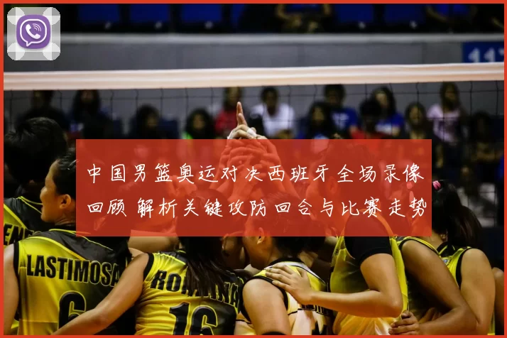 中国男篮奥运对决西班牙全场录像回顾 解析关键攻防回合与比赛走势