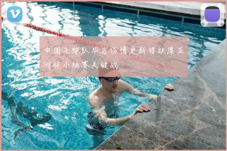 中国足球队毕岩伤情更新将缺席亚洲杯小组赛关键战