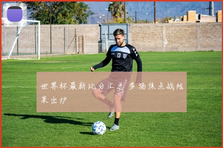 世界杯最新比分汇总 多场焦点战结果出炉