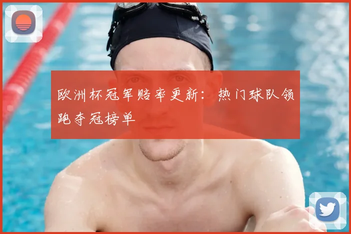 欧洲杯冠军赔率更新:热门球队领跑夺冠榜单